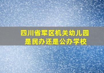 四川省军区机关幼儿园 是民办还是公办学校